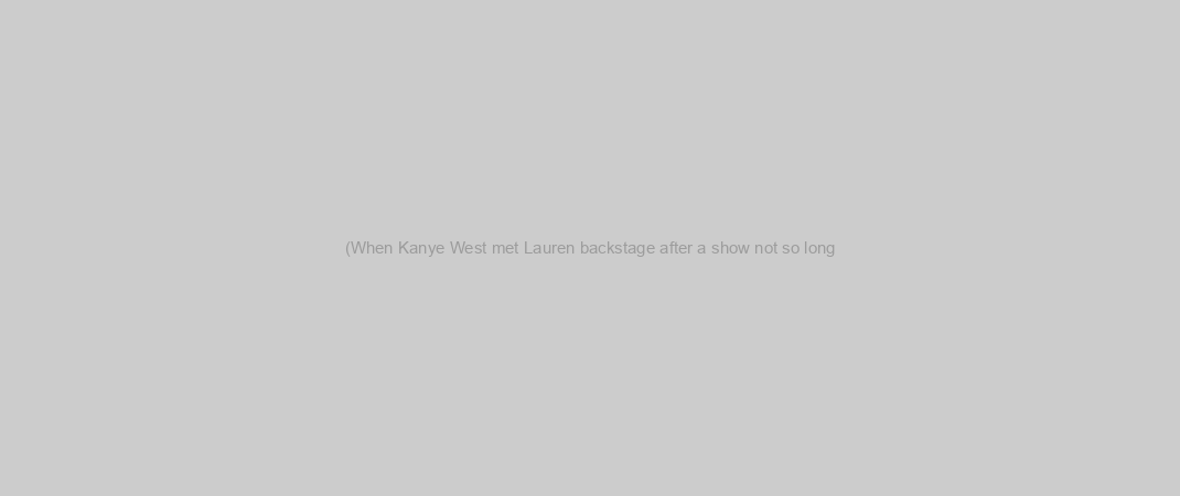 (When Kanye West met Lauren backstage after a show not so long
